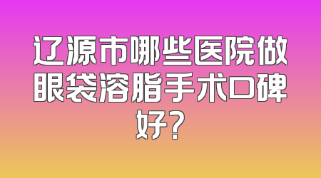 辽源市哪些医院做眼袋溶脂手术口碑好？