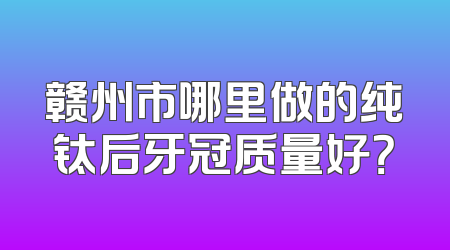 赣州市哪里做的纯钛后牙冠质量好？