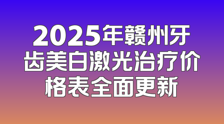 2025年赣州牙齿美白激光治疗价格表全面更新