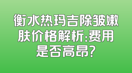 衡水热玛吉除皱嫩肤价格解析：费用是否高昂？