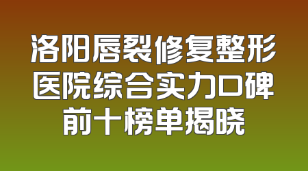洛阳唇裂修复整形医院综合实力口碑前十榜单揭晓