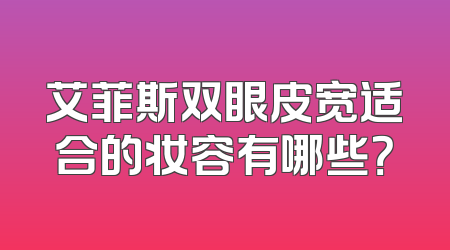 艾菲斯双眼皮宽适合的妆容有哪些？
