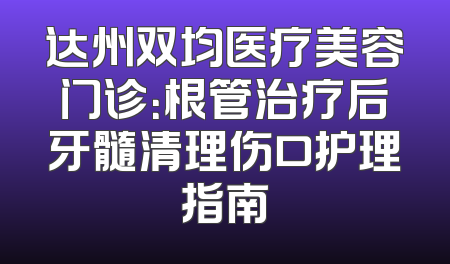 达州双均医疗美容门诊：根管治疗后牙髓清理伤口护理指南