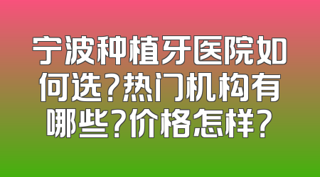 宁波种植牙医院如何选？热门机构有哪些？价格怎样？
