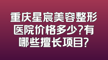 重庆星宸美容整形医院价格多少？有哪些擅长项目？