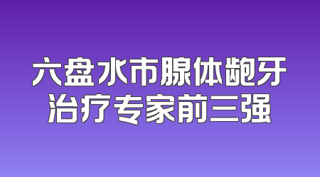 六盘水市腺体龅牙治疗专家前三强