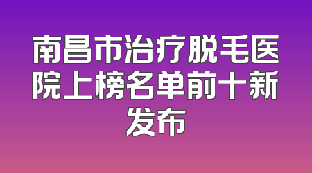 南昌市治疗脱毛医院上榜名单前十新发布
