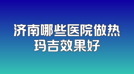 济南哪些医院做热玛吉效果好