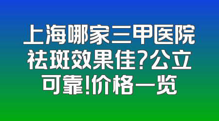 上海哪家三甲医院祛斑效果佳？公立可靠！价格一览