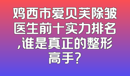 鸡西市爱贝芙除皱医生前十实力排名，谁是真正的整形高手？