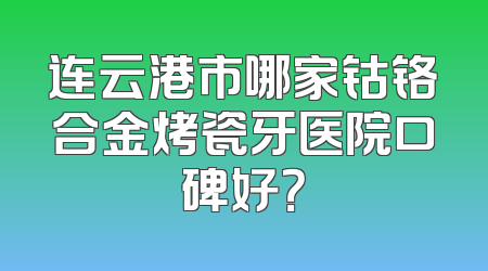 连云港市哪家钴铬合金烤瓷牙医院口碑好？