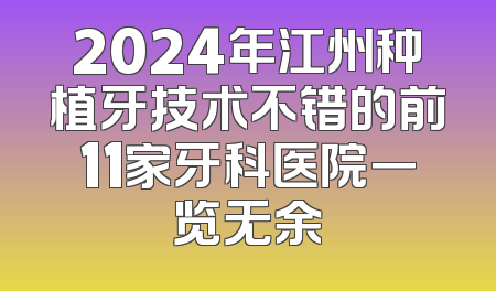 2024年江州种植牙技术不错的前11家牙科医院一览无余