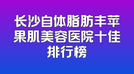 长沙自体脂肪丰苹果肌美容医院十佳排行榜