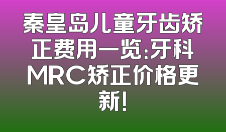 秦皇岛儿童牙齿矫正费用一览：牙科MRC矫正价格更新！