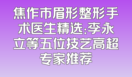 焦作市眉形整形手术医生精选：李永立等五位技艺高超专家推荐