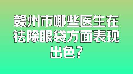 赣州市哪些医生在祛除眼袋方面表现出色？