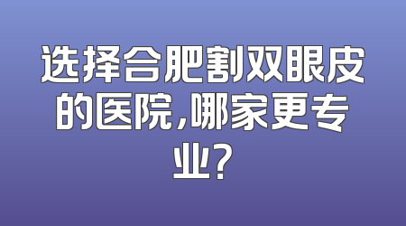 选择合肥割双眼皮的医院，哪家更专业？