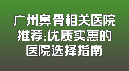广州鼻骨相关医院推荐：优质实惠的医院选择指南