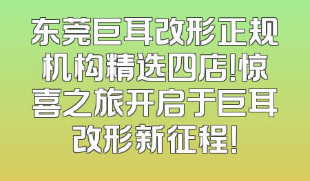 东莞巨耳改形正规机构精选四店！惊喜之旅开启于巨耳改形新征程！