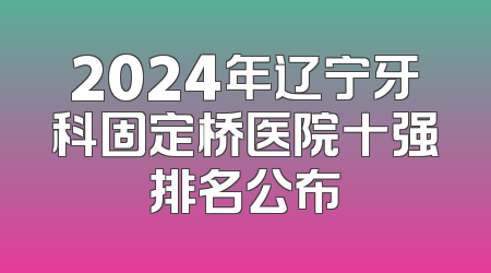 2024年辽宁牙科固定桥医院十强排名公布