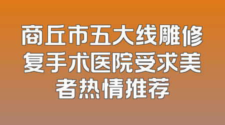 商丘市五大线雕修复手术医院受求美者热情推荐