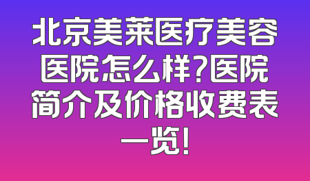 北京美莱医疗美容医院怎么样？医院简介及价格收费表一览！