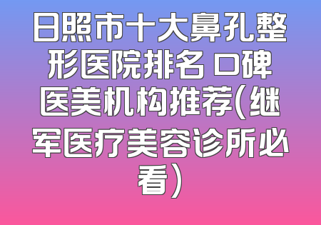 日照市十大鼻孔整形医院排名 口碑医美机构推荐(继军医疗美容诊所必看)