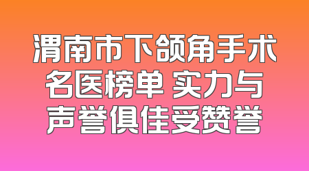 渭南市下颌角手术名医榜单 实力与声誉俱佳受赞誉