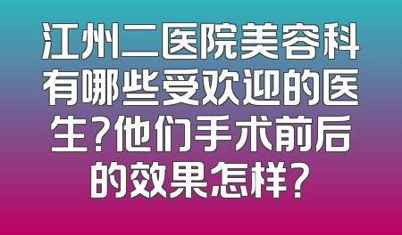 江州二医院美容科有哪些受欢迎的医生？他们手术前后的效果怎样？