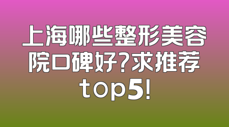 上海哪些整形美容院口碑好？求推荐top5！