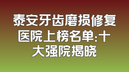 泰安牙齿磨损修复医院上榜名单：十大强院揭晓