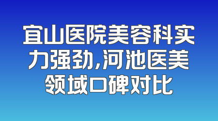 宜山医院美容科实力强劲，河池医美领域口碑对比