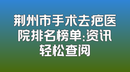 荆州市手术去疤医院排名榜单：资讯轻松查阅
