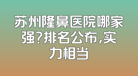 苏州隆鼻医院哪家强？排名公布，实力相当