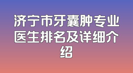 济宁市牙囊肿专业医生排名及详细介绍