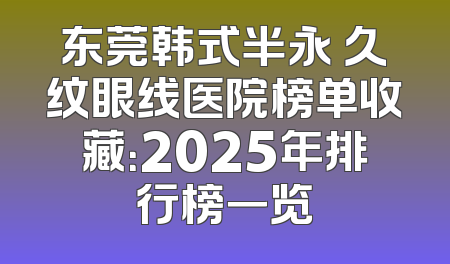 东莞韩式半永 久纹眼线医院榜单收藏：2025年排行榜一览