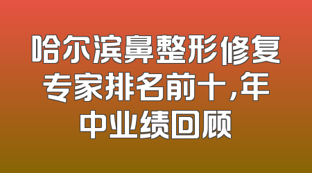 哈尔滨鼻整形修复专家排名前十，年中业绩回顾