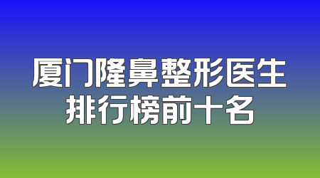 厦门隆鼻整形医生排行榜前十名