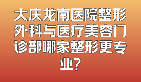 大庆龙南医院整形外科与医疗美容门诊部哪家整形更专业？