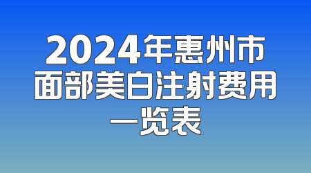 2024年惠州市面部美白注射费用一览表