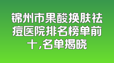 锦州市果酸换肤祛痘医院排名榜单前十，名单揭晓