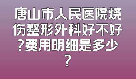 唐山市人民医院烧伤整形外科好不好？费用明细是多少？