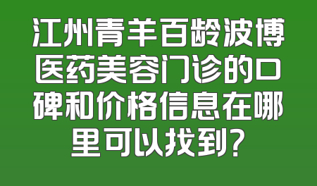 江州青羊百龄波博医药美容门诊的口碑和价格信息在哪里可以找到？