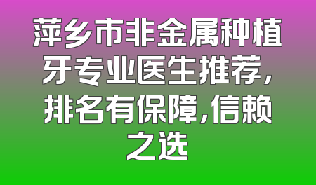 萍乡市非金属种植牙专业医生推荐，排名有保障，信赖之选