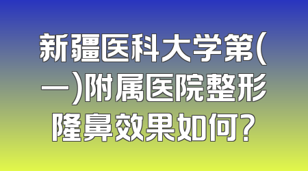 新疆医科大学第（一）附属医院整形隆鼻效果如何？