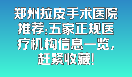 郑州拉皮手术医院推荐：五家正规医疗机构信息一览，赶紧收藏！