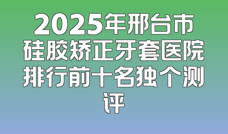 2025年邢台市硅胶矫正牙套医院排行前十名独个测评