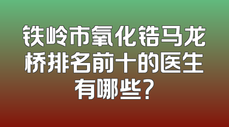 铁岭市氧化锆马龙桥排名前十的医生有哪些？