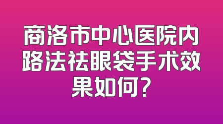 商洛市中心医院内路法祛眼袋手术效果如何？