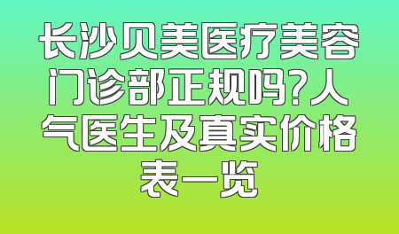 长沙贝美医疗美容门诊部正规吗？人气医生及真实价格表一览